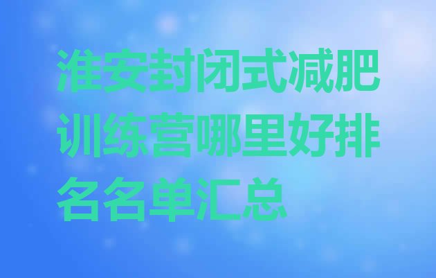 淮安封闭式减肥训练营哪里好排名名单汇总