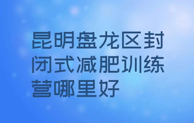 昆明盘龙区封闭式减肥训练营哪里好