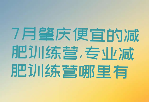 7月肇庆便宜的减肥训练营,专业减肥训练营哪里有