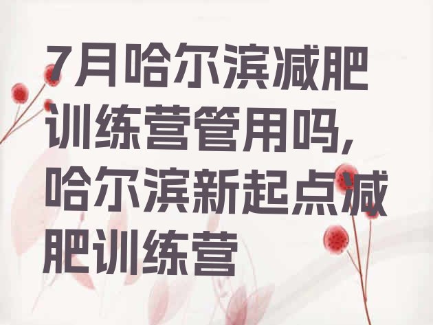 7月哈尔滨减肥训练营管用吗,哈尔滨新起点减肥训练营