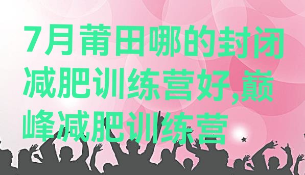 7月莆田哪的封闭减肥训练营好,巅峰减肥训练营