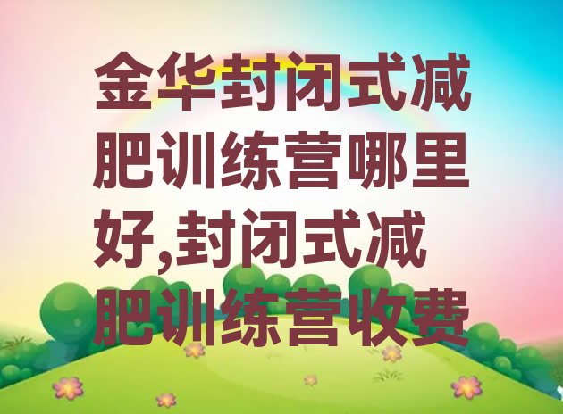 金华封闭式减肥训练营哪里好,封闭式减肥训练营收费