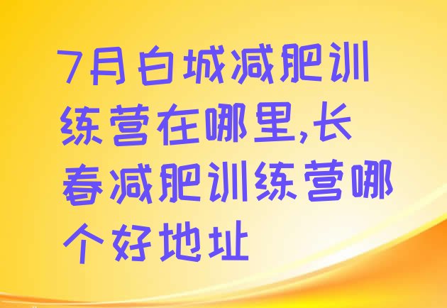 7月白城减肥训练营在哪里,长春减肥训练营哪个好地址