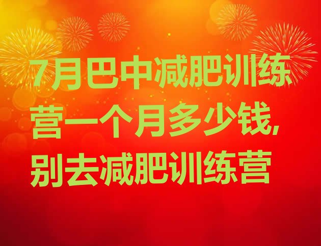 7月巴中减肥训练营一个月多少钱,别去减肥训练营