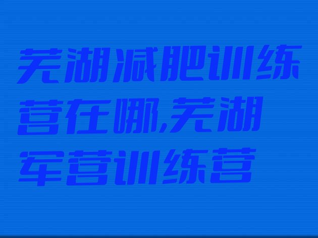 芜湖减肥训练营在哪,芜湖军营训练营