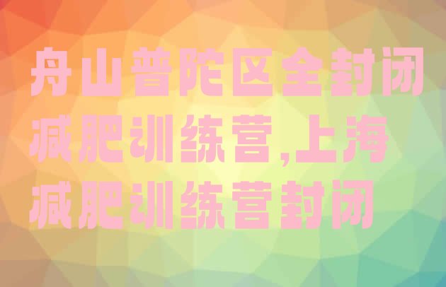 舟山普陀区全封闭减肥训练营,上海减肥训练营封闭