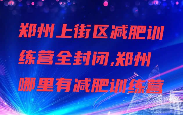 郑州上街区减肥训练营全封闭,郑州哪里有减肥训练营