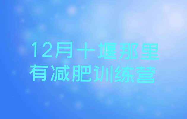 12月十堰那里有减肥训练营