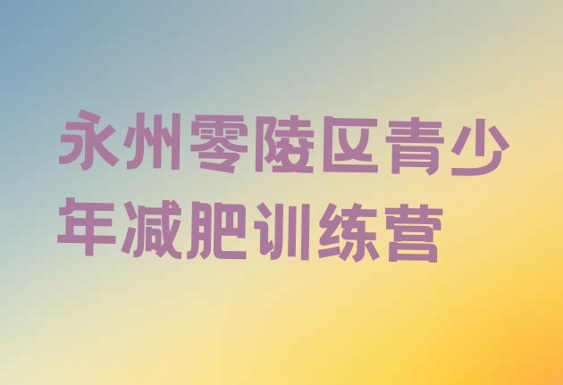 大品牌!永州零陵区封闭式的减肥训练营排名前十