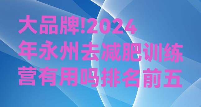 大品牌!2024年永州去减肥训练营有用吗排名前五