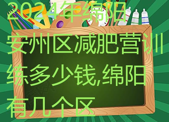 2024年绵阳安州区减肥营训练多少钱,绵阳有几个区