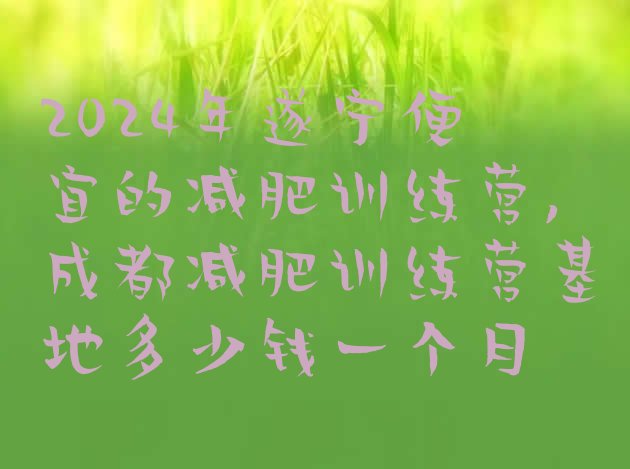 2024年遂宁便宜的减肥训练营,成都减肥训练营基地多少钱一个月