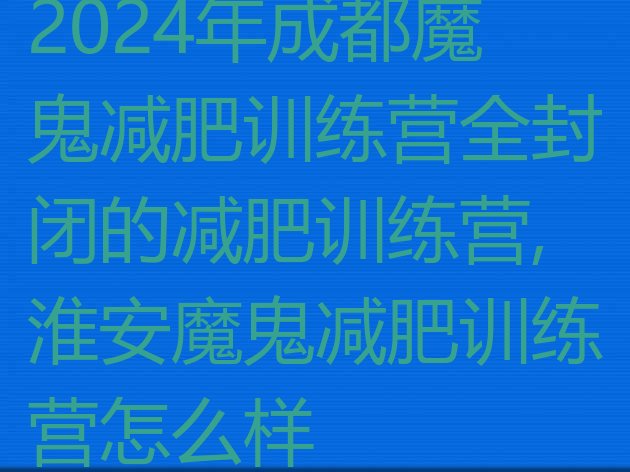 2024年成都魔鬼减肥训练营全封闭的减肥训练营,淮安魔鬼减肥训练营怎么样