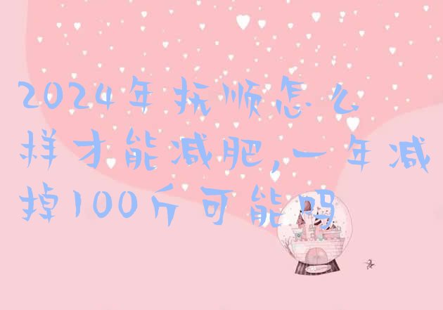 2024年抚顺怎么样才能减肥,一年减掉100斤可能吗