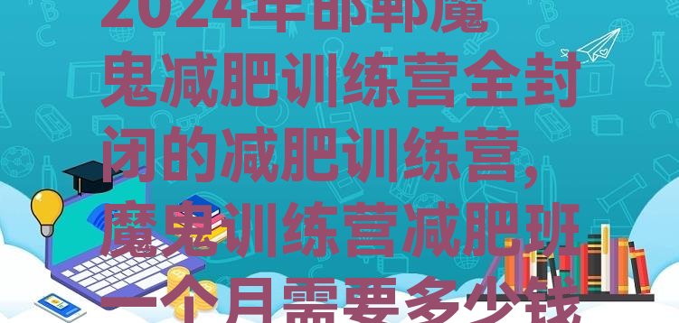 2024年邯郸魔鬼减肥训练营全封闭的减肥训练营,魔鬼训练营减肥班一个月需要多少钱