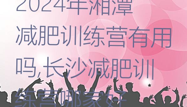 2024年湘潭减肥训练营有用吗,长沙减肥训练营哪家好