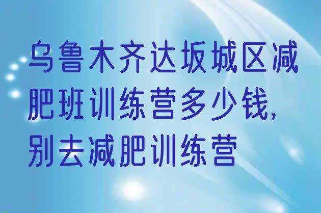 乌鲁木齐达坂城区减肥班训练营多少钱,别去减肥训练营