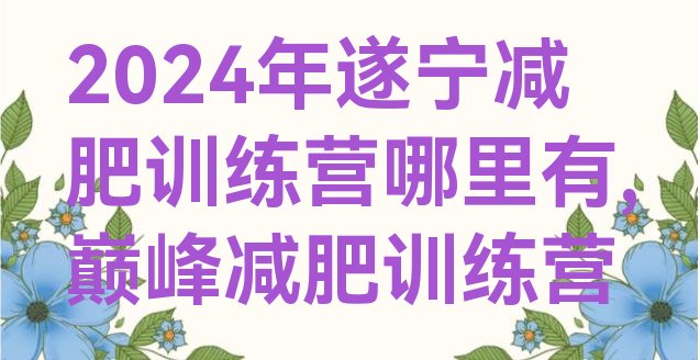 2024年遂宁减肥训练营哪里有,巅峰减肥训练营