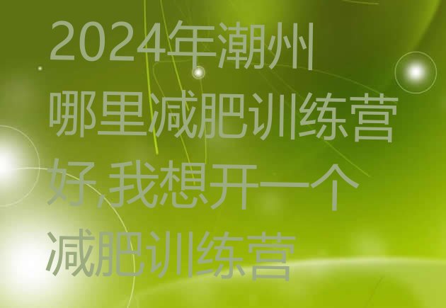 2024年潮州哪里减肥训练营好,我想开一个减肥训练营