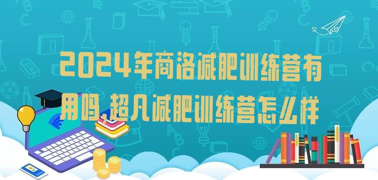 2024年商洛减肥训练营有用吗,超凡减肥训练营怎么样