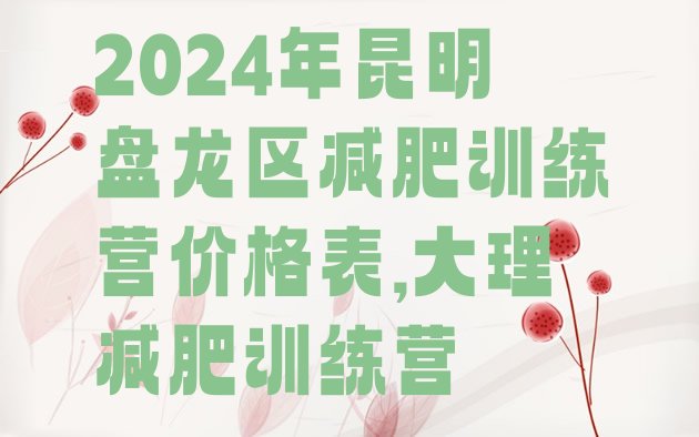 2024年昆明盘龙区减肥训练营价格表,大理减肥训练营