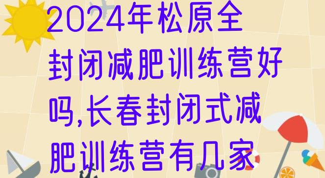 2024年松原全封闭减肥训练营好吗,长春封闭式减肥训练营有几家