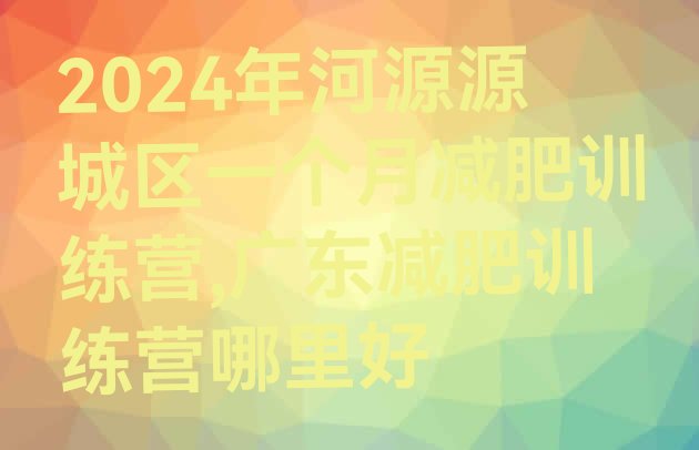 2024年河源源城区一个月减肥训练营,广东减肥训练营哪里好