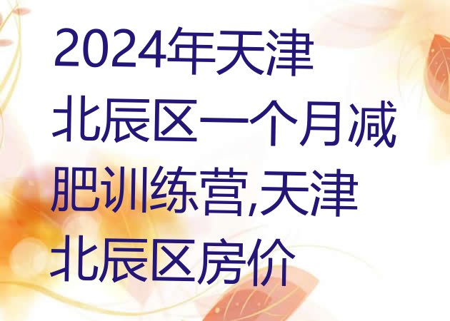 2024年天津北辰区一个月减肥训练营,天津北辰区房价