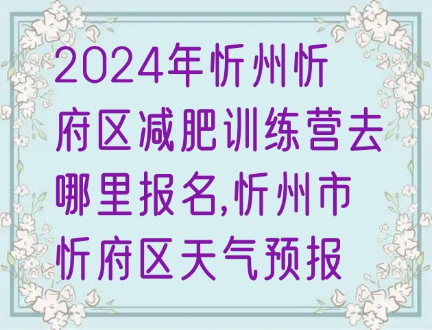 2024年忻州忻府区减肥训练营去哪里报名,忻州市忻府区天气预报