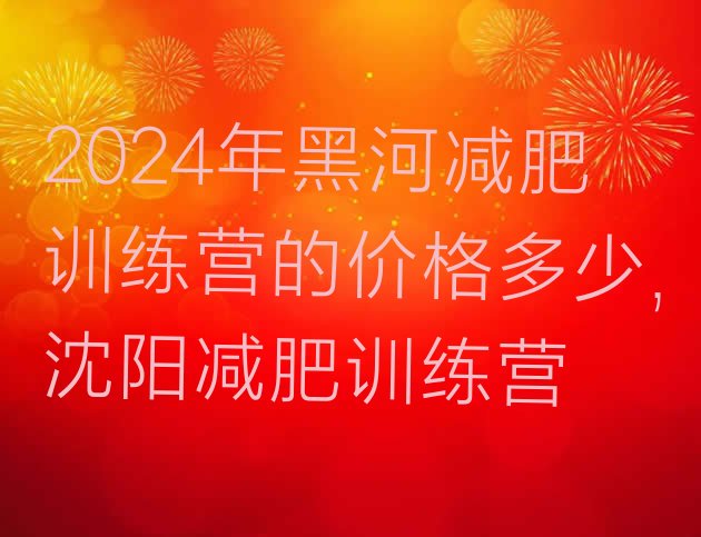 2024年黑河减肥训练营的价格多少,沈阳减肥训练营