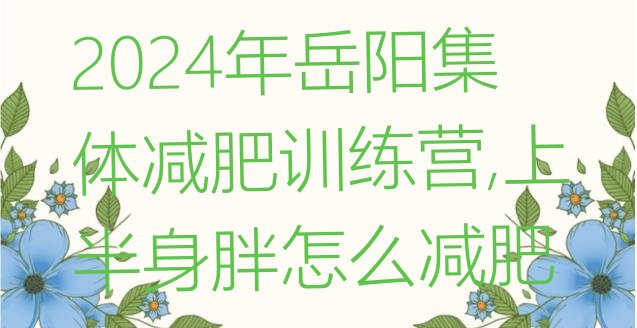 2024年岳阳集体减肥训练营,上半身胖怎么减肥