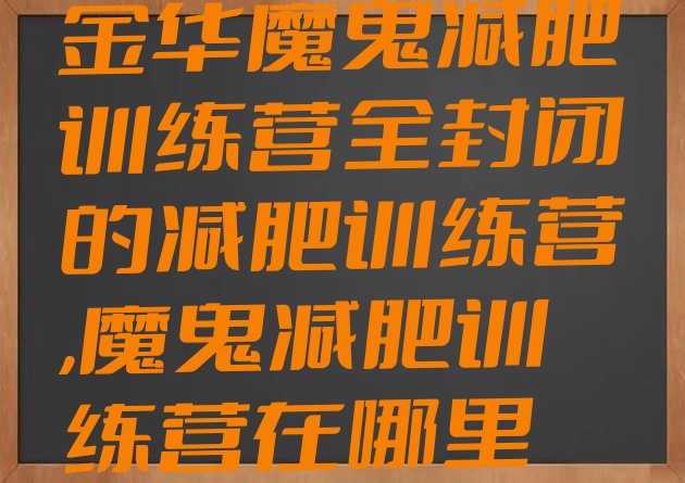 金华魔鬼减肥训练营全封闭的减肥训练营,魔鬼减肥训练营在哪里