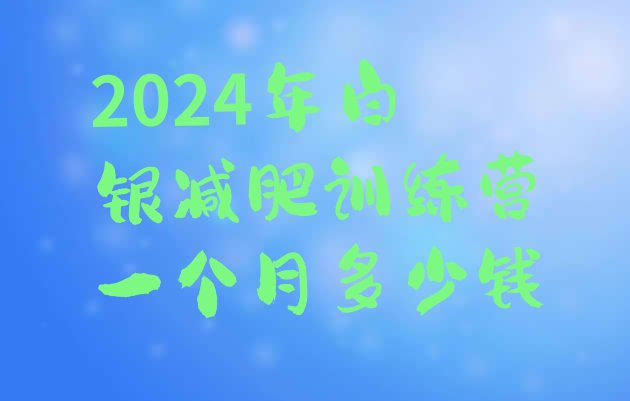 十大2024年白银减肥训练营一个月多少钱排行榜