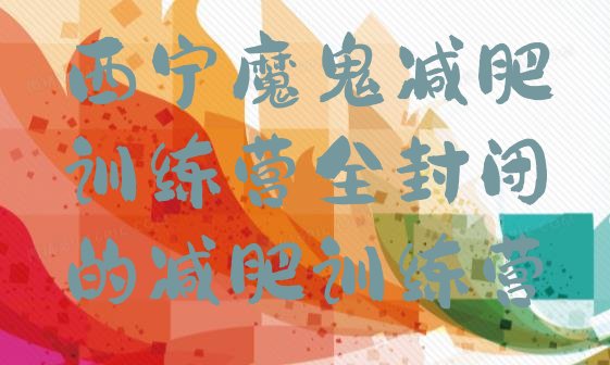 十大西宁魔鬼减肥训练营全封闭的减肥训练营排行榜
