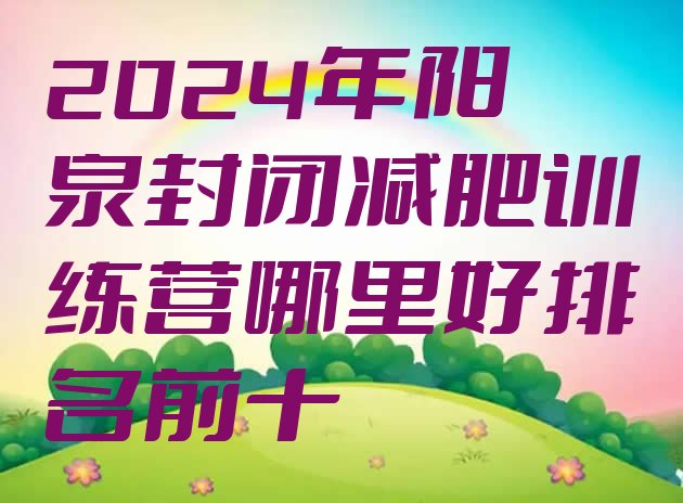 十大2024年阳泉封闭减肥训练营哪里好排名前十排行榜