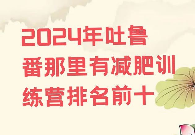 十大2024年吐鲁番那里有减肥训练营排名前十排行榜