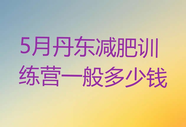 十大5月丹东减肥训练营一般多少钱排行榜