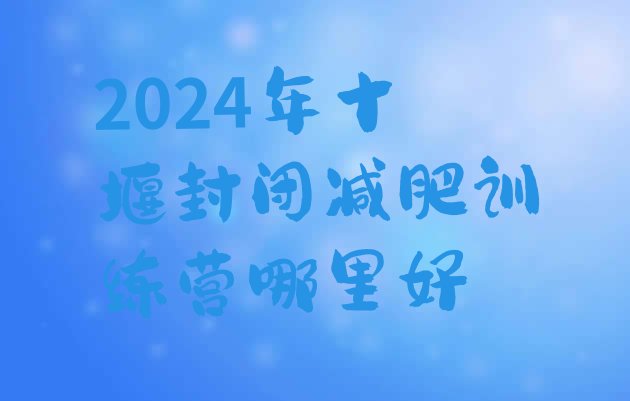 十大2024年十堰封闭减肥训练营哪里好排行榜