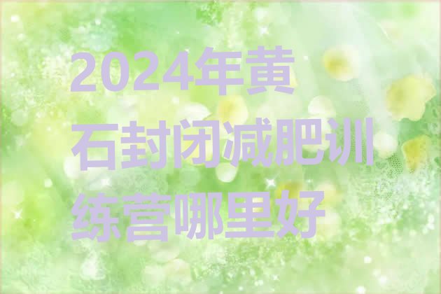 十大2024年黄石封闭减肥训练营哪里好排行榜