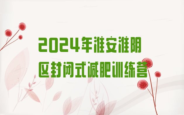 十大2024年淮安淮阴区封闭式减肥训练营排行榜