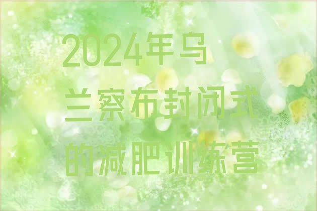 十大2024年乌兰察布封闭式的减肥训练营排行榜