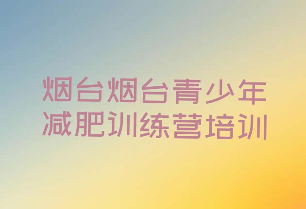 十大2024年烟台芝罘区减肥训练营哪家好实力排名名单排行榜