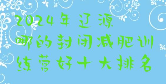十大2024年辽源哪的封闭减肥训练营好十大排名排行榜