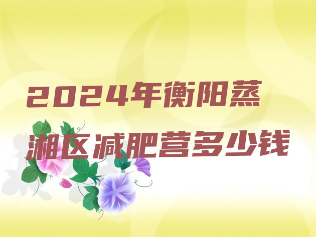 十大2024年衡阳蒸湘区减肥营多少钱排行榜