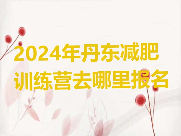 十大2024年丹东减肥训练营去哪里报名排行榜