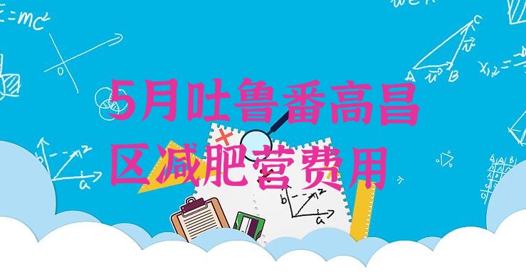 十大5月吐鲁番高昌区减肥营费用排行榜