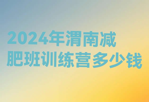 十大2024年渭南减肥班训练营多少钱排行榜