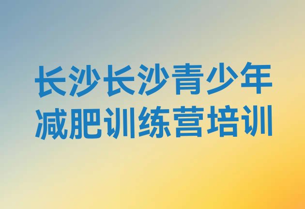 十大2024年长沙学生减肥训练营名单更新汇总排行榜