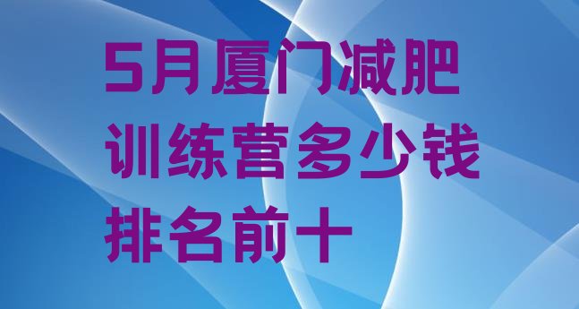 十大5月厦门减肥训练营多少钱排名前十排行榜