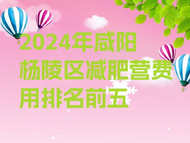 十大2024年咸阳杨陵区减肥营费用排名前五排行榜